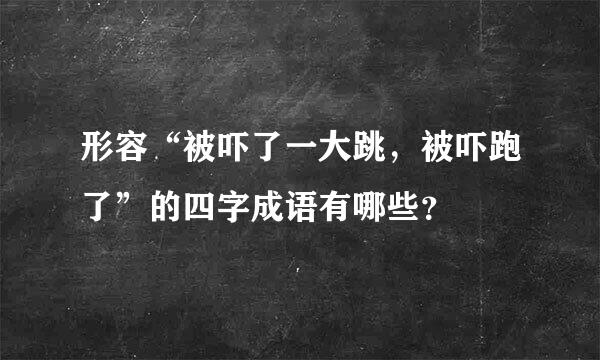 形容“被吓了一大跳，被吓跑了”的四字成语有哪些？