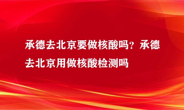 承德去北京要做核酸吗？承德去北京用做核酸检测吗