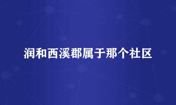 润和西溪郡属于那个社区