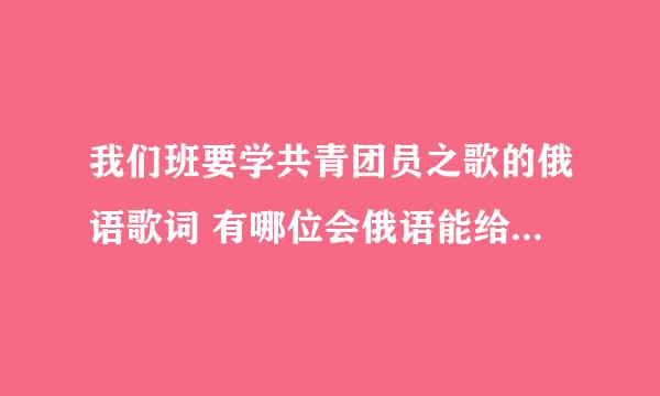 我们班要学共青团员之歌的俄语歌词 有哪位会俄语能给我一个俄语的发音 最好是按照汉语拼音的发音 多谢