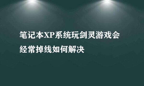 笔记本XP系统玩剑灵游戏会经常掉线如何解决