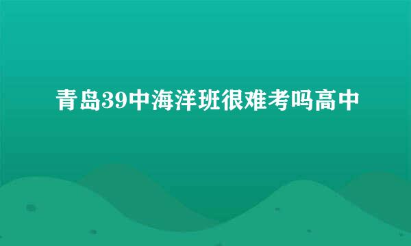 青岛39中海洋班很难考吗高中