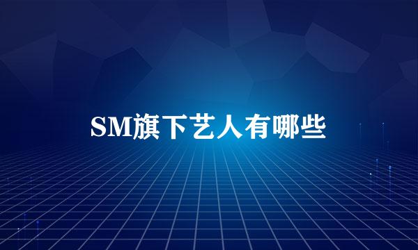 SM旗下艺人有哪些