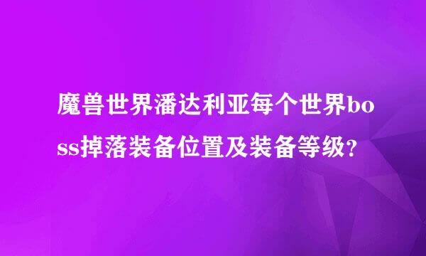 魔兽世界潘达利亚每个世界boss掉落装备位置及装备等级？