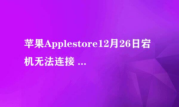 苹果Applestore12月26日宕机无法连接 附解决办法[多图]