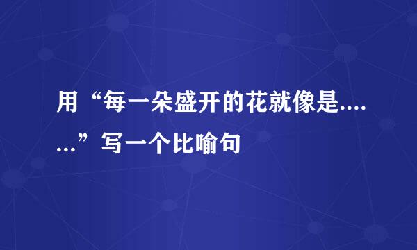 用“每一朵盛开的花就像是.......”写一个比喻句