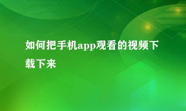 如何把手机app观看的视频下载下来