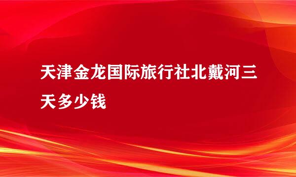 天津金龙国际旅行社北戴河三天多少钱