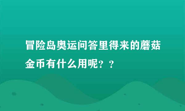 冒险岛奥运问答里得来的蘑菇金币有什么用呢？？