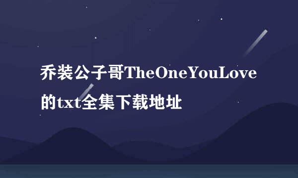 乔装公子哥TheOneYouLove的txt全集下载地址