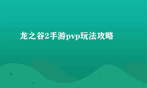 龙之谷2手游pvp玩法攻略