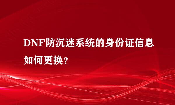 DNF防沉迷系统的身份证信息如何更换？