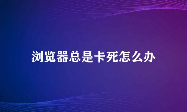 浏览器总是卡死怎么办