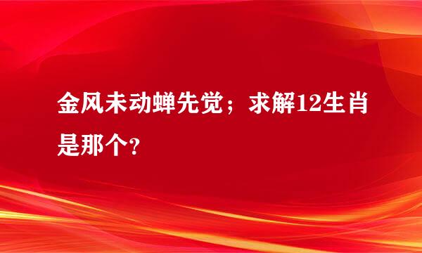 金风未动蝉先觉；求解12生肖是那个？