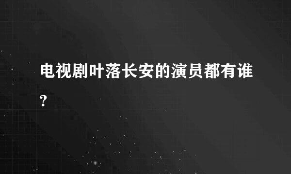 电视剧叶落长安的演员都有谁？