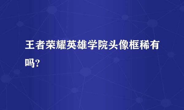 王者荣耀英雄学院头像框稀有吗?