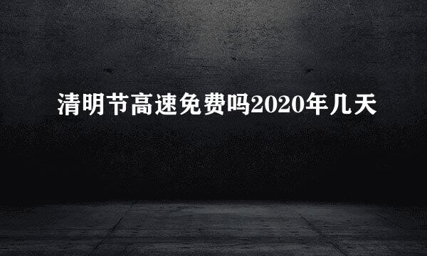 清明节高速免费吗2020年几天