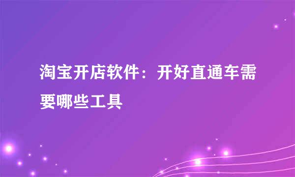 淘宝开店软件：开好直通车需要哪些工具