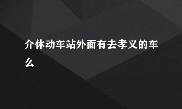 介休动车站外面有去孝义的车么