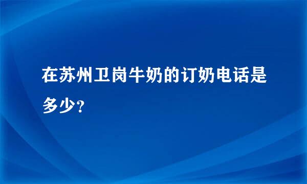 在苏州卫岗牛奶的订奶电话是多少？