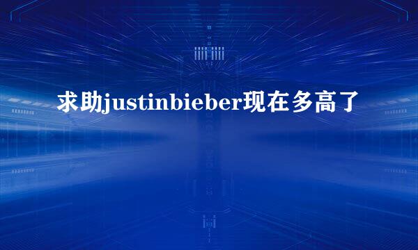 求助justinbieber现在多高了