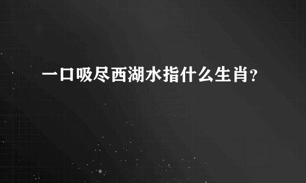 一口吸尽西湖水指什么生肖？