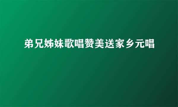 弟兄姊妹歌唱赞美送家乡元唱