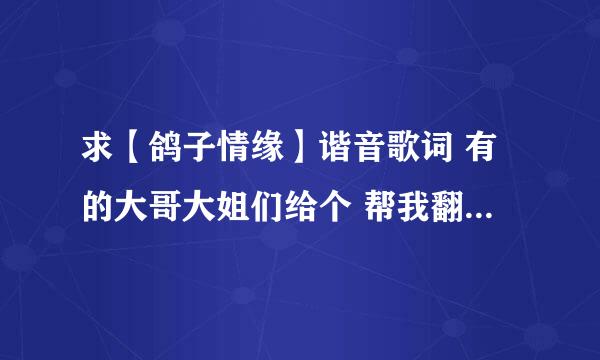 求【鸽子情缘】谐音歌词 有的大哥大姐们给个 帮我翻译下也可以 呵呵 多谢了