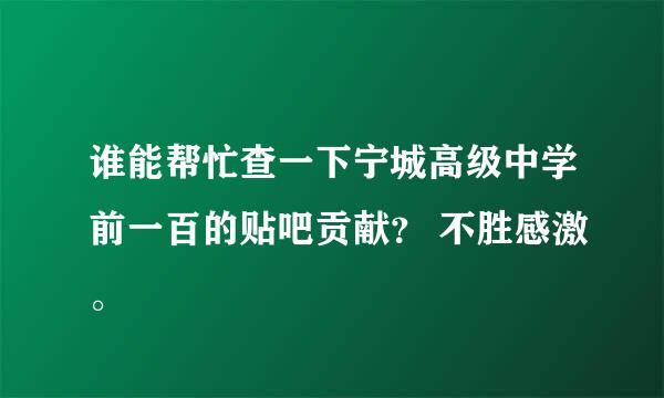 谁能帮忙查一下宁城高级中学前一百的贴吧贡献？ 不胜感激。