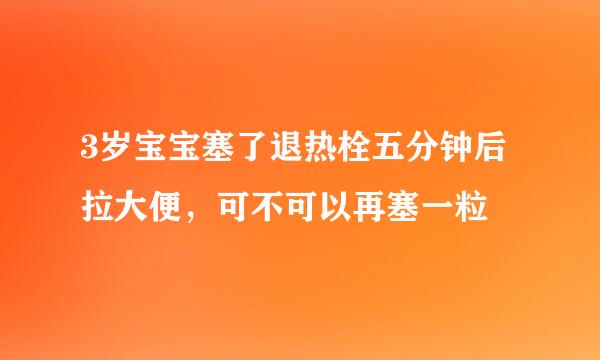 3岁宝宝塞了退热栓五分钟后拉大便，可不可以再塞一粒