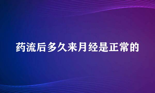 药流后多久来月经是正常的