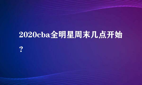 2020cba全明星周末几点开始？