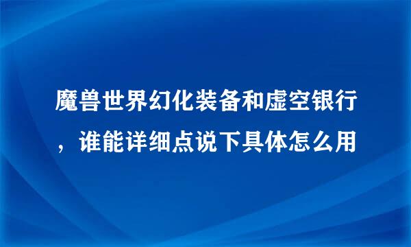 魔兽世界幻化装备和虚空银行，谁能详细点说下具体怎么用