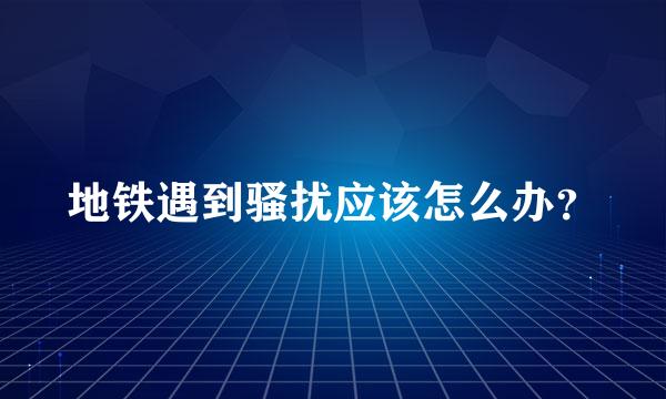 地铁遇到骚扰应该怎么办？