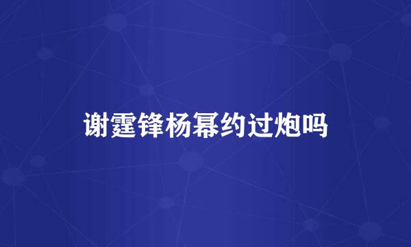 谢霆锋杨幂约过炮吗