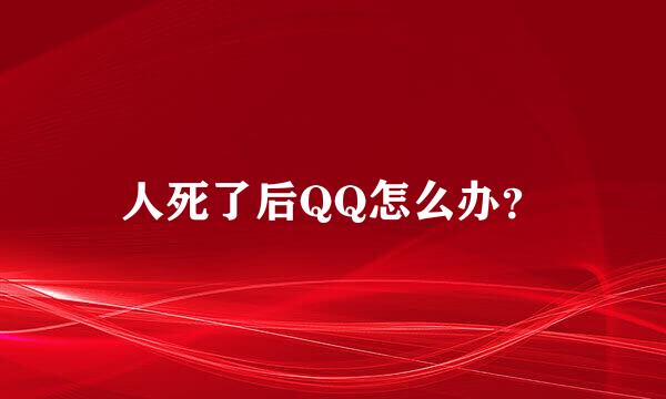 人死了后QQ怎么办？