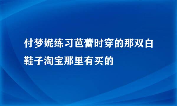 付梦妮练习芭蕾时穿的那双白鞋子淘宝那里有买的