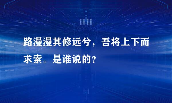 路漫漫其修远兮，吾将上下而求索。是谁说的？