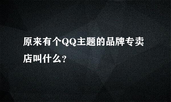 原来有个QQ主题的品牌专卖店叫什么？