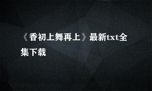 《香初上舞再上》最新txt全集下载