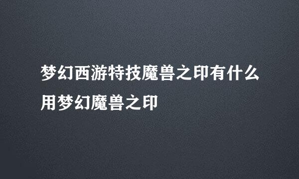 梦幻西游特技魔兽之印有什么用梦幻魔兽之印