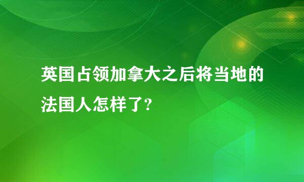 英国占领加拿大之后将当地的法国人怎样了?