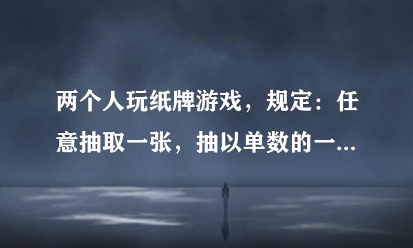 两个人玩纸牌游戏，规定：任意抽取一张，抽以单数的一方先出牌，你认为这个规则公平吗？说明理由。