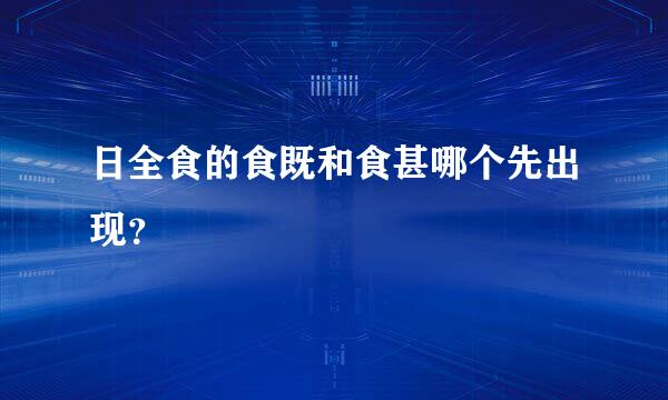 日全食的食既和食甚哪个先出现？