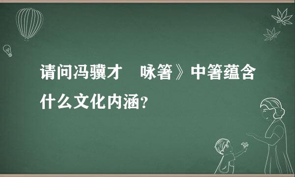 请问冯骥才巜咏箸》中箸蕴含什么文化内涵？