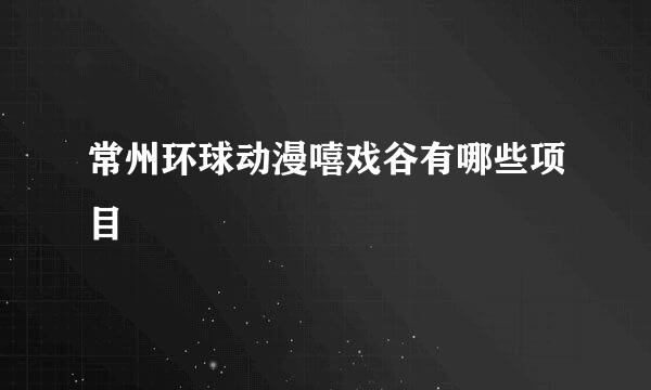 常州环球动漫嘻戏谷有哪些项目