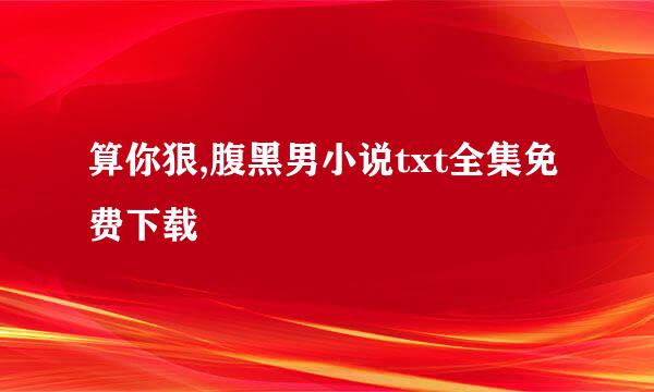 算你狠,腹黑男小说txt全集免费下载