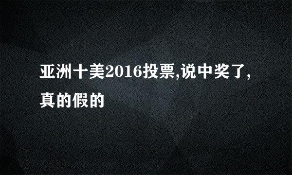 亚洲十美2016投票,说中奖了,真的假的