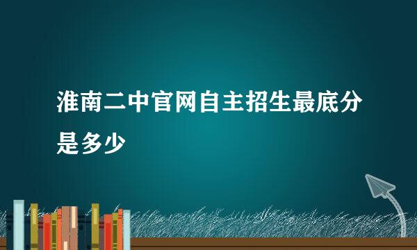 淮南二中官网自主招生最底分是多少