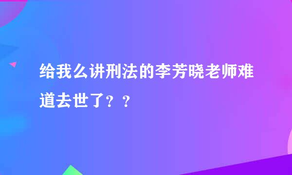 给我么讲刑法的李芳晓老师难道去世了？？